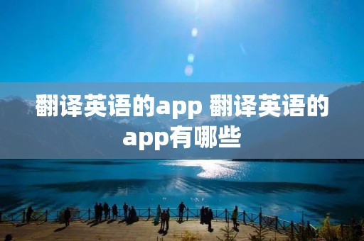 翻译英语的app 翻译英语的app有哪些 翻译英语的app 翻译英语的app有哪些