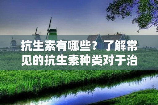 抗生素有哪些?了解常见的抗生素种类对于治疗感染性疾病非常重要。本文将详细介绍一些常见的抗生素种类及其作用机制,帮助读者更好地了解这些药物。