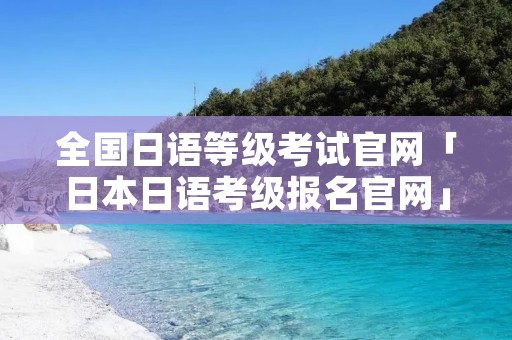全国日语等级考试官网「日本日语考级报名官网」