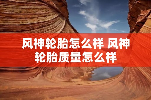 风神轮胎怎么样 风神轮胎质量怎么样