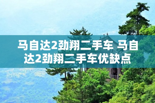马自达2劲翔二手车 马自达2劲翔二手车优缺点 马自达2劲翔二手车 马自达2劲翔二手车优缺点