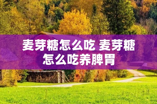 麦芽糖怎么吃 麦芽糖怎么吃养脾胃