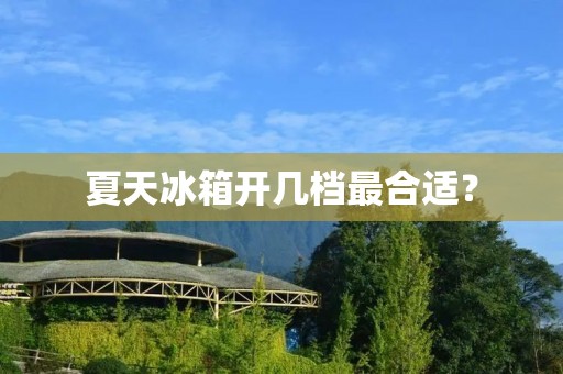 夏天冰箱开几档最合适? 夏天冰箱开几档最合适?