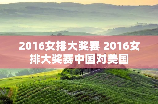 2016女排大奖赛 2016女排大奖赛中国对美国 2016女排大奖赛 2016女排大奖赛中国对美国