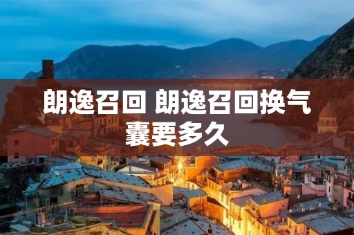 朗逸召回 朗逸召回换气囊要多久