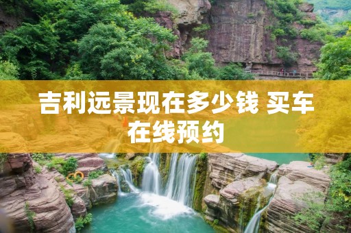 吉利远景现在多少钱 买车在线预约