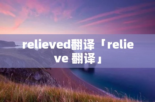 relieved翻译「relieve 翻译」