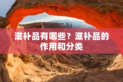 滋补品有哪些?滋补品的作用和分类