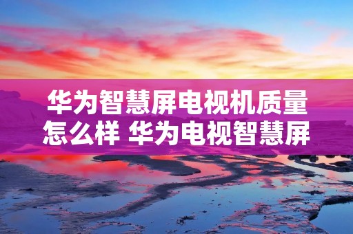 华为智慧屏电视机质量怎么样 华为电视智慧屏好吗