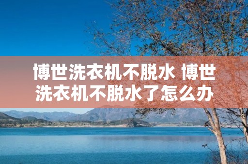博世洗衣机不脱水 博世洗衣机不脱水了怎么办 博世洗衣机不脱水 博世洗衣机不脱水了怎么办