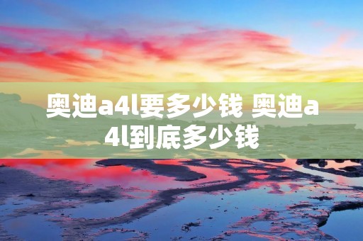 奥迪a4l要多少钱 奥迪a4l到底多少钱