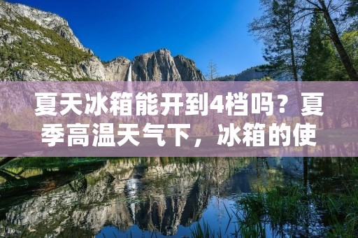 夏天冰箱能开到4档吗?夏季高温天气下,冰箱的使用频率会大幅增加。为了保持食物的新鲜度和质量,许多人会将冰箱的温度调到最低档。但是,是否可以将冰箱的温度调到4档呢?下面将详细探讨这个问题。 夏天冰箱能开到4档吗?夏季高温天气下,冰箱的使用频率会大幅增加。为了保持食物的新鲜度和质量,许多人会将冰箱的温度调到最低档。但是,是否可以将冰箱的温度调到4档呢?下面将详细探讨这个问题。