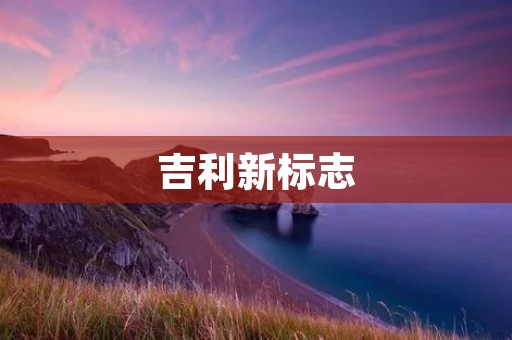 吉利新标志:中国汽车品牌的时代创新之举 吉利新标志:中国汽车品牌的时代创新之举