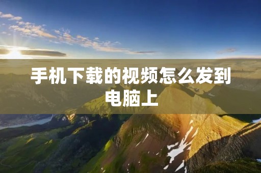 手机下载的视频怎么发到电脑上