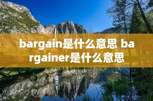 bargain是什么意思 bargainer是什么意思 bargain是什么意思 bargainer是什么意思