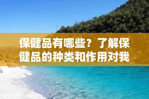 保健品有哪些?了解保健品的种类和作用对我们的健康至关重要。本文将介绍一些常见的保健品,并详细描述它们的功效和适用范围。让我们一起来了解吧!