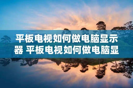 平板电视如何做电脑显示器 平板电视如何做电脑显示器使用