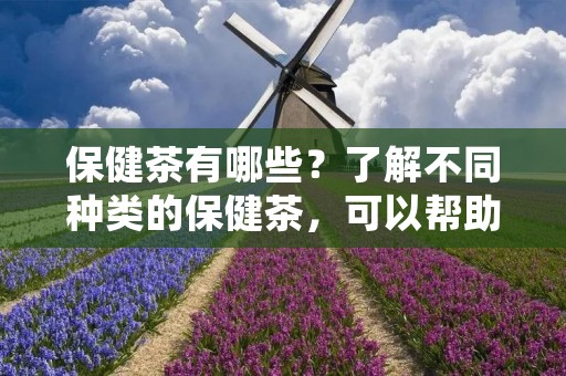 保健茶有哪些?了解不同种类的保健茶,可以帮助我们选择适合自己的茶饮品,以促进身体健康。本文将介绍几种常见的保健茶,包括绿茶、红茶、花草茶和中药茶。