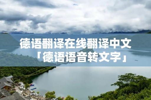 德语翻译在线翻译中文「德语语音转文字」 德语翻译在线翻译中文「德语语音转文字」