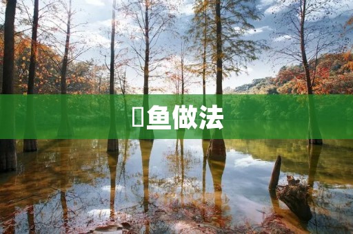 淸鱼做法:鲜美鱼肉的制作方法 淸鱼做法:鲜美鱼肉的制作方法