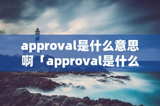 approval是什么意思啊「approval是什么意思啊了」 approval是什么意思啊「approval是什么意思啊了」