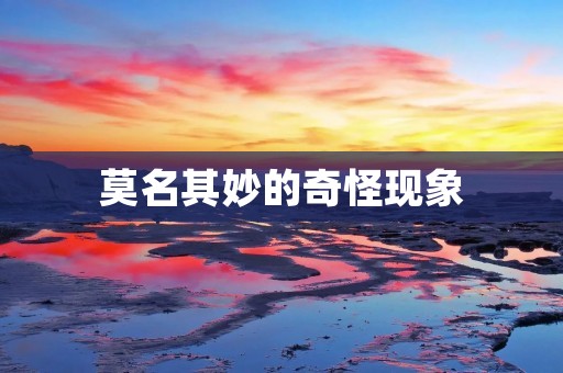 莫名其妙的奇怪现象:揭示不为人知的秘密
