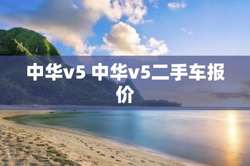 中华v5 中华v5二手车报价 中华v5 中华v5二手车报价