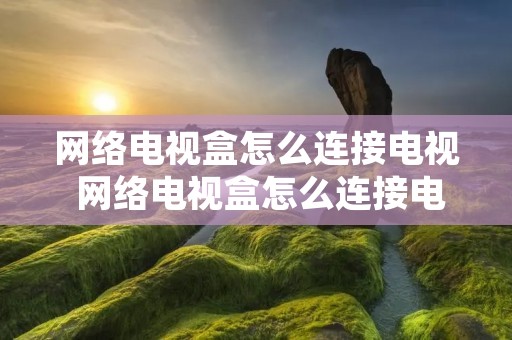 网络电视盒怎么连接电视 网络电视盒怎么连接电视机上