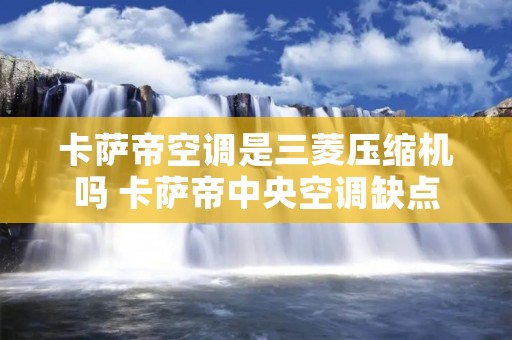 卡萨帝空调是三菱压缩机吗 卡萨帝中央空调缺点 卡萨帝空调是三菱压缩机吗 卡萨帝中央空调缺点