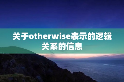 关于otherwise表示的逻辑关系的信息 关于otherwise表示的逻辑关系的信息
