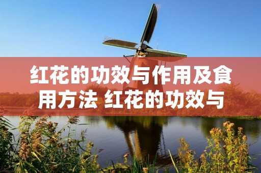 红花的功效与作用及食用方法 红花的功效与作用及食用方法红花