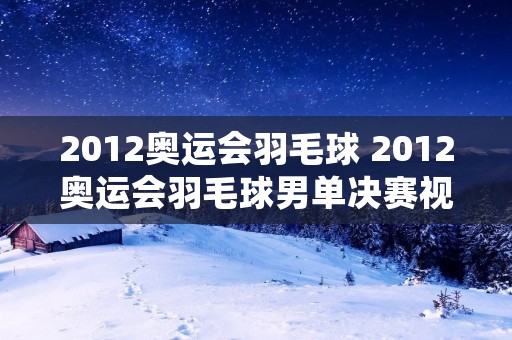 2012奥运会羽毛球 2012奥运会羽毛球男单决赛视频