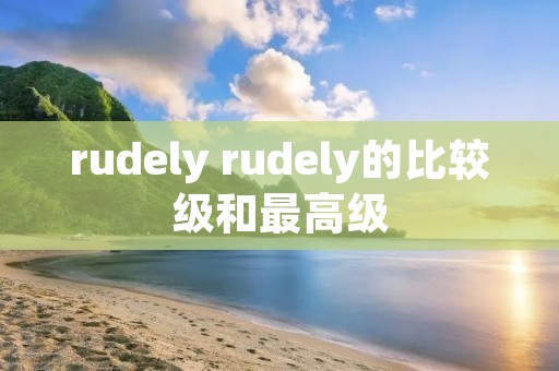 rudely rudely的比较级和最高级