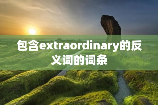 包含extraordinary的反义词的词条 包含extraordinary的反义词的词条