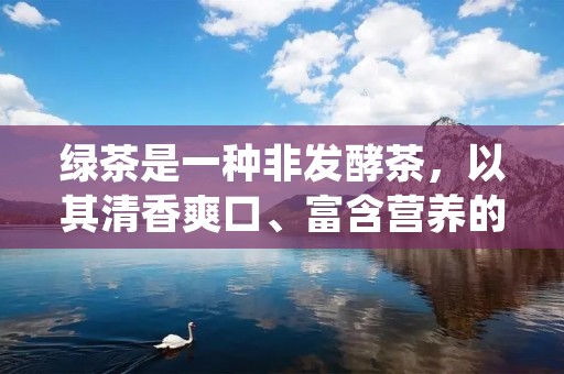 绿茶是一种非发酵茶,以其清香爽口、富含营养的特点而备受喜爱。那么,哪些茶叶属于绿茶呢?本文将从不同角度详细描述绿茶的种类和特点。