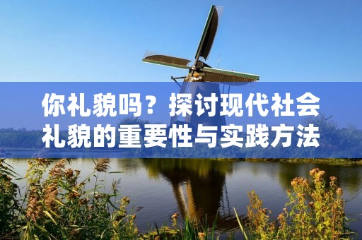 你礼貌吗?探讨现代社会礼貌的重要性与实践方法