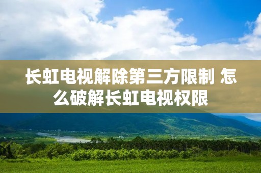 长虹电视解除第三方限制 怎么破解长虹电视权限