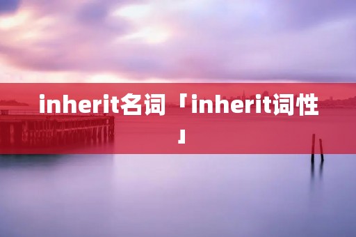 inherit名词「inherit词性」 inherit名词「inherit词性」