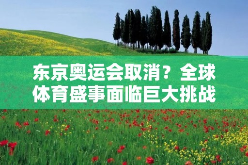 东京奥运会取消?全球体育盛事面临巨大挑战 东京奥运会取消?全球体育盛事面临巨大挑战