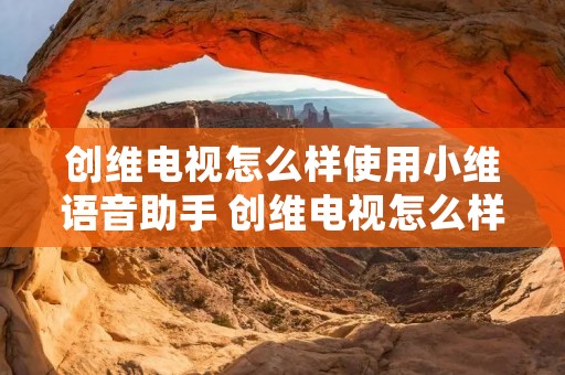 创维电视怎么样使用小维语音助手 创维电视怎么样使用小维语音助手控制 创维电视怎么样使用小维语音助手 创维电视怎么样使用小维语音助手控制