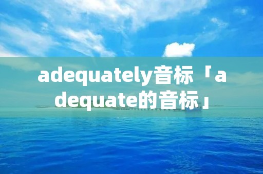 adequately音标「adequate的音标」 adequately音标「adequate的音标」