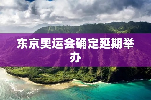 东京奥运会确定延期举办:全球体育盛事面临重大挑战 东京奥运会确定延期举办:全球体育盛事面临重大挑战