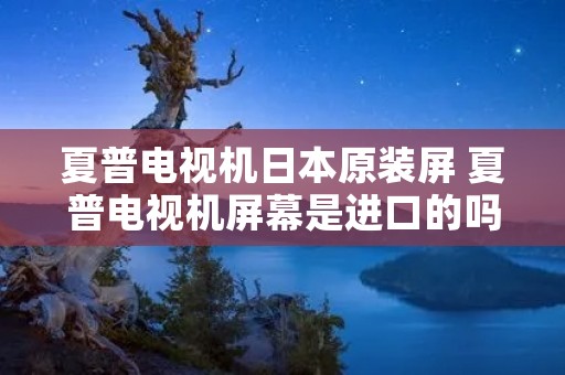 夏普电视机日本原装屏 夏普电视机屏幕是进口的吗 夏普电视机日本原装屏 夏普电视机屏幕是进口的吗