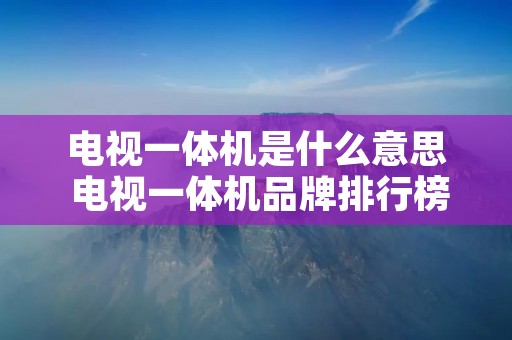 电视一体机是什么意思 电视一体机品牌排行榜前十名