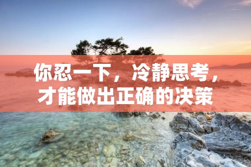 你忍一下,冷静思考,才能做出正确的决策