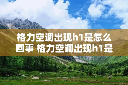 格力空调出现h1是怎么回事 格力空调出现h1是怎么回事制暖