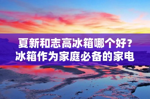 夏新和志高冰箱哪个好?冰箱作为家庭必备的家电之一,对于我们的生活质量有着重要的影响。市场上有许多不同品牌的冰箱可供选择,其中夏新和志高是两个备受关注的品牌。那么,究竟是夏新还是志高的冰箱更好呢?本文将从多个方面进行详细描述,帮助大家做出明智的选择。 夏新和志高冰箱哪个好?冰箱作为家庭必备的家电之一,对于我们的生活质量有着重要的影响。市场上有许多不同品牌的冰箱可供选择,其中夏新和志高是两个备受关注的品牌。那么,究竟是夏新还是志高的冰箱更好呢?本文将从多个方面进行详细描述,帮助大家做出明智的选择。