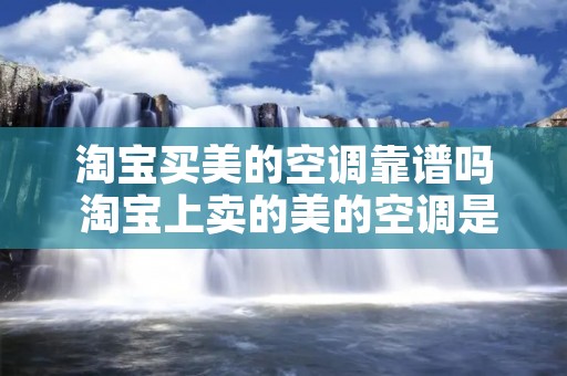 淘宝买美的空调靠谱吗 淘宝上卖的美的空调是真的吗