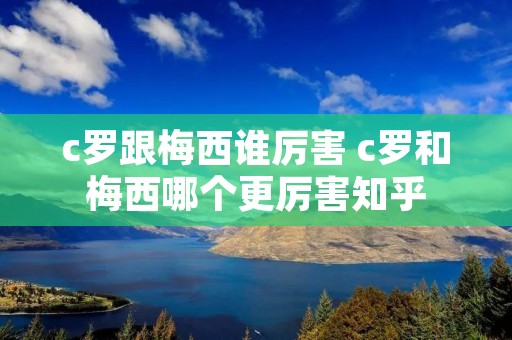 c罗跟梅西谁厉害 c罗和梅西哪个更厉害知乎 c罗跟梅西谁厉害 c罗和梅西哪个更厉害知乎