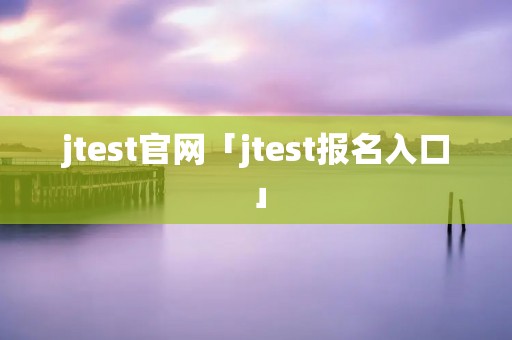 jtest官网「jtest报名入口」